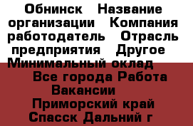 Обнинск › Название организации ­ Компания-работодатель › Отрасль предприятия ­ Другое › Минимальный оклад ­ 8 000 - Все города Работа » Вакансии   . Приморский край,Спасск-Дальний г.